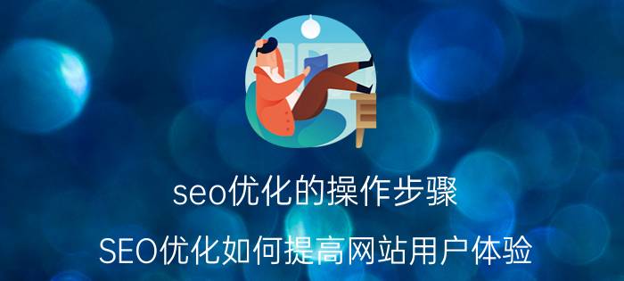 seo优化的操作步骤 SEO优化如何提高网站用户体验？